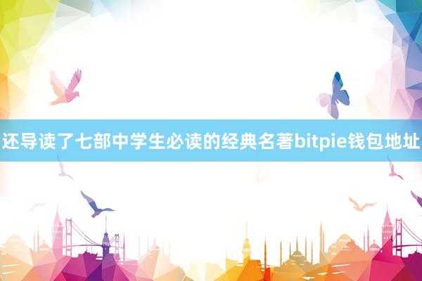 还导读了七部中学生必读的经典名著bitpie钱包地址