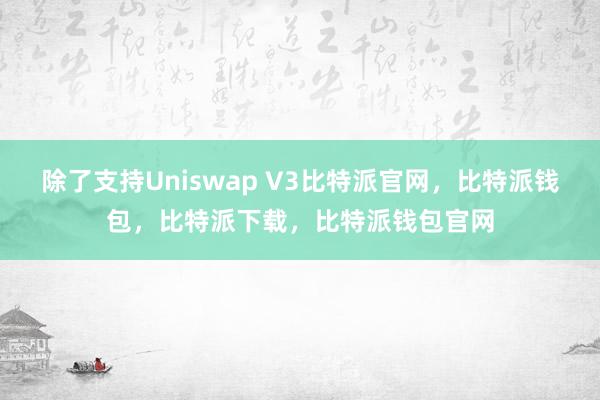 除了支持Uniswap V3比特派官网，比特派钱包，比特派下载，比特派钱包官网