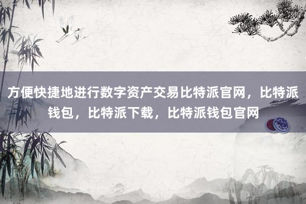 方便快捷地进行数字资产交易比特派官网，比特派钱包，比特派下载，比特派钱包官网