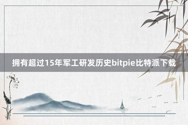 拥有超过15年军工研发历史bitpie比特派下载