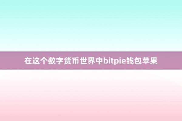 在这个数字货币世界中bitpie钱包苹果