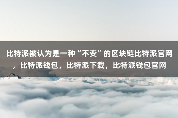 比特派被认为是一种“不变”的区块链比特派官网，比特派钱包，比特派下载，比特派钱包官网