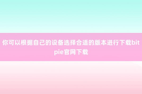 你可以根据自己的设备选择合适的版本进行下载bitpie官网下载