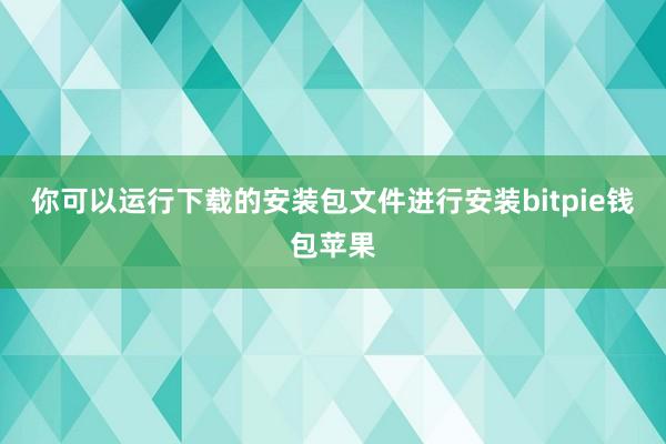 你可以运行下载的安装包文件进行安装bitpie钱包苹果