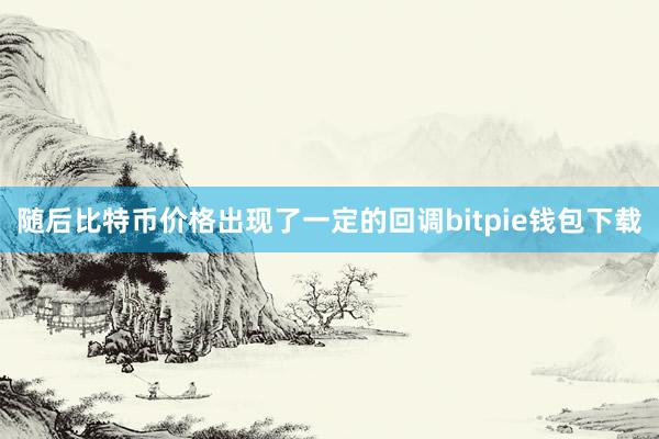 随后比特币价格出现了一定的回调bitpie钱包下载