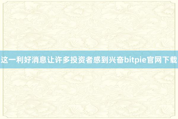 这一利好消息让许多投资者感到兴奋bitpie官网下载