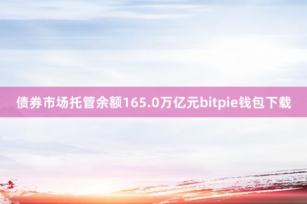 债券市场托管余额165.0万亿元bitpie钱包下载