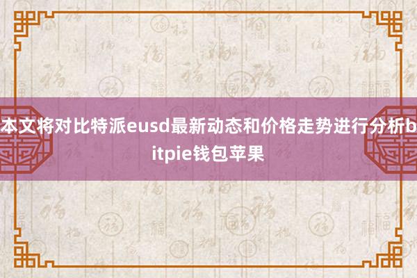 本文将对比特派eusd最新动态和价格走势进行分析bitpie钱包苹果