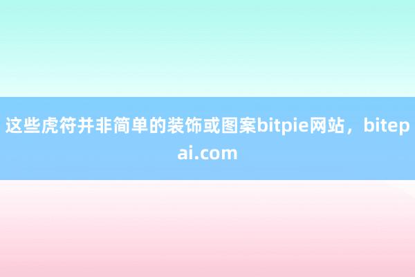 这些虎符并非简单的装饰或图案bitpie网站，bitepai.com