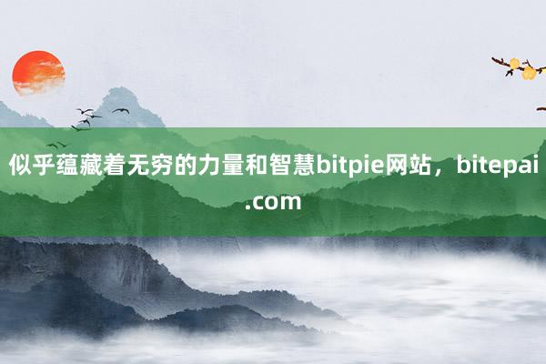 似乎蕴藏着无穷的力量和智慧bitpie网站，bitepai.com