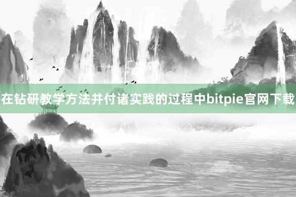 在钻研教学方法并付诸实践的过程中bitpie官网下载