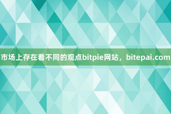 市场上存在着不同的观点bitpie网站，bitepai.com