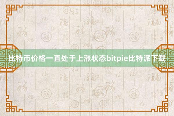 比特币价格一直处于上涨状态bitpie比特派下载