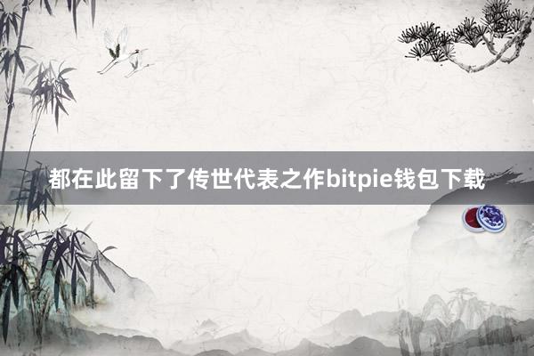 都在此留下了传世代表之作bitpie钱包下载