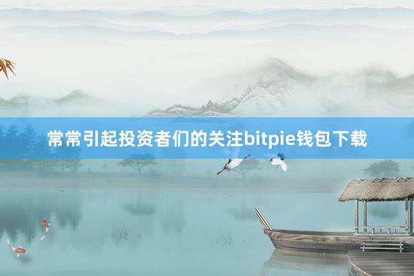 常常引起投资者们的关注bitpie钱包下载