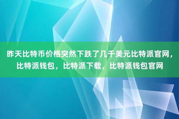 昨天比特币价格突然下跌了几千美元比特派官网，比特派钱包，比特派下载，比特派钱包官网