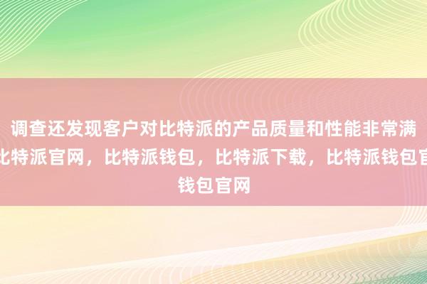 调查还发现客户对比特派的产品质量和性能非常满意比特派官网，比特派钱包，比特派下载，比特派钱包官网