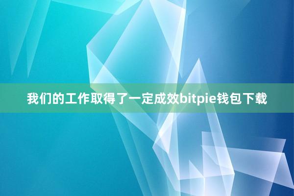 我们的工作取得了一定成效bitpie钱包下载