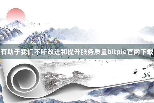 有助于我们不断改进和提升服务质量bitpie官网下载