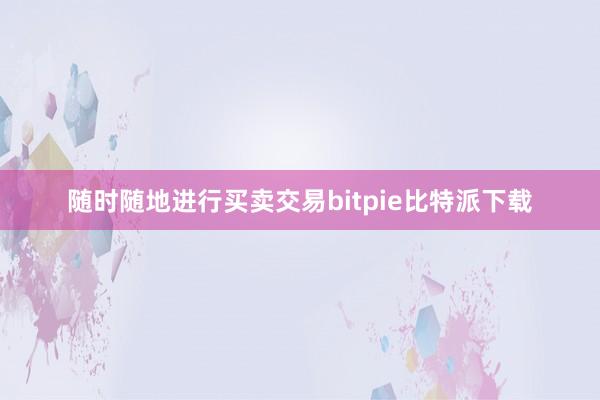 随时随地进行买卖交易bitpie比特派下载