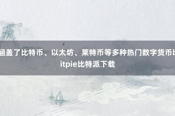 涵盖了比特币、以太坊、莱特币等多种热门数字货币bitpie比特派下载