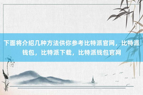 下面将介绍几种方法供你参考比特派官网，比特派钱包，比特派下载，比特派钱包官网