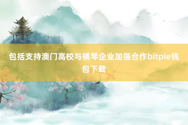 包括支持澳门高校与横琴企业加强合作bitpie钱包下载