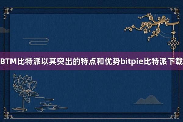 BTM比特派以其突出的特点和优势bitpie比特派下载