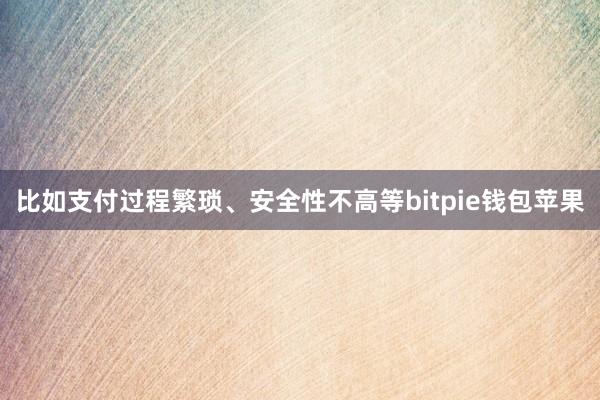 比如支付过程繁琐、安全性不高等bitpie钱包苹果