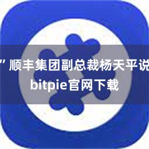 ”顺丰集团副总裁杨天平说bitpie官网下载