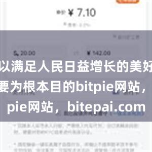 以满足人民日益增长的美好生活需要为根本目的bitpie网站，bitepai.com