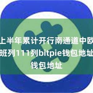 上半年累计开行南通道中欧班列111列bitpie钱包地址