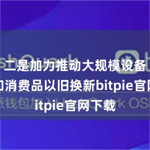 二是加力推动大规模设备更新和消费品以旧换新bitpie官网下载