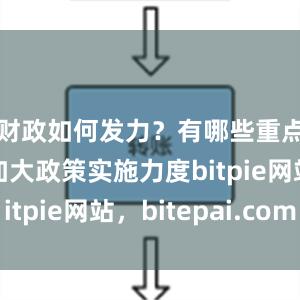 财政如何发力？有哪些重点部署？加大政策实施力度bitpie网站，bitepai.com