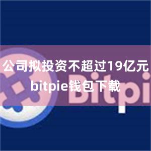 公司拟投资不超过19亿元bitpie钱包下载