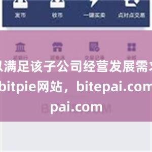 以满足该子公司经营发展需求bitpie网站，bitepai.com