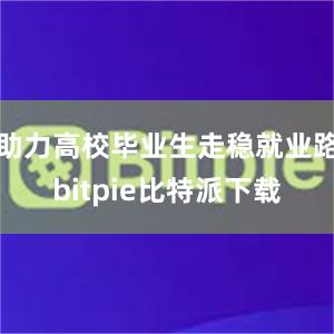 助力高校毕业生走稳就业路bitpie比特派下载