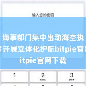 海事部门集中出动海空执法力量开展立体化护航bitpie官网下载