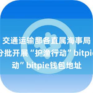 交通运输部各直属海事局将分类分批开展“护渔行动”bitpie钱包地址