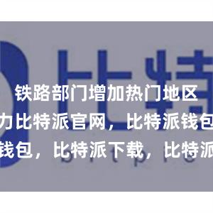 铁路部门增加热门地区和方向运力比特派官网，比特派钱包，比特派下载，比特派钱包官网