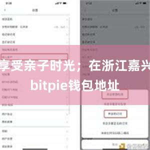 享受亲子时光；在浙江嘉兴bitpie钱包地址